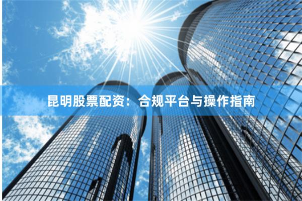 昆明股票配资：合规平台与操作指南