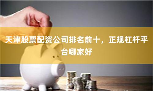 天津股票配资公司排名前十，正规杠杆平台哪家好