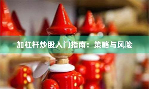 加杠杆炒股入门指南:策略与风险