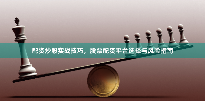 配资炒股实战技巧，股票配资平台选择与风险指南