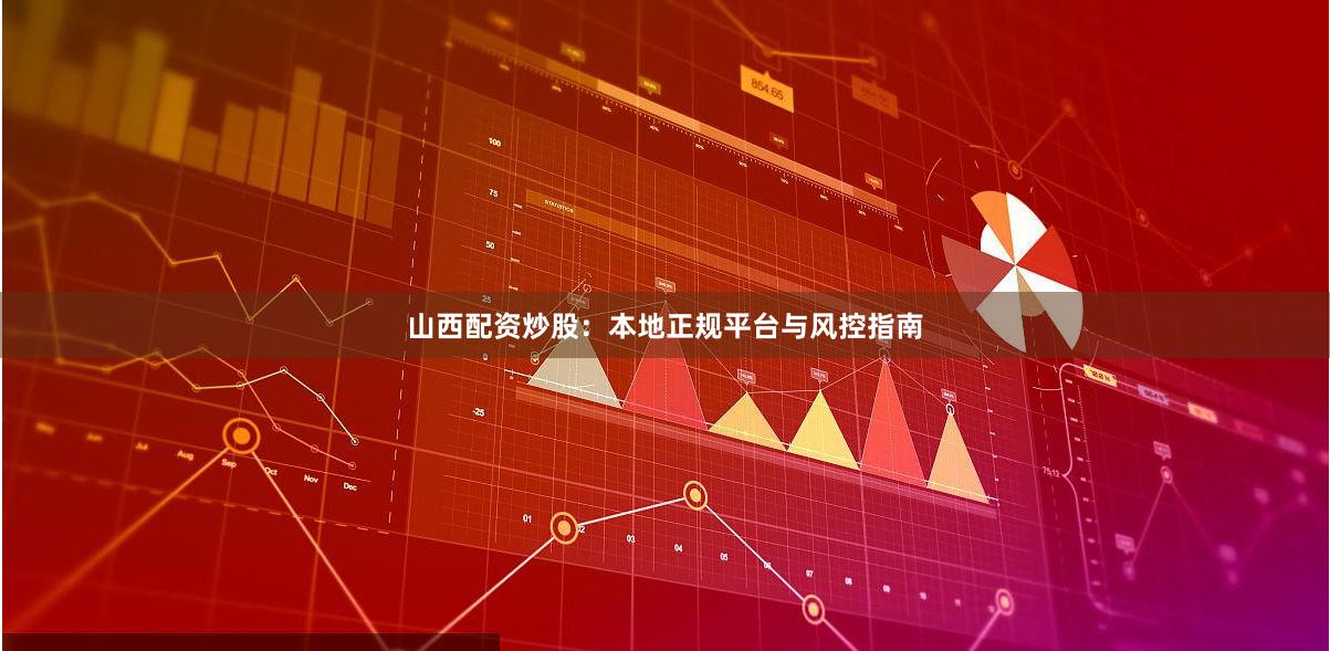 山西配资炒股：本地正规平台与风控指南