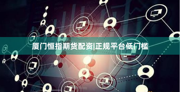 厦门恒指期货配资|正规平台低门槛