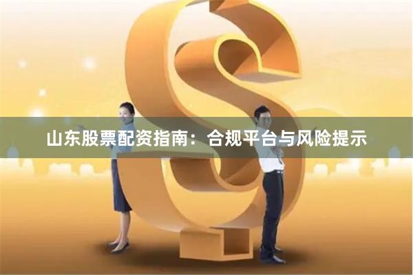 山东股票配资指南：合规平台与风险提示
