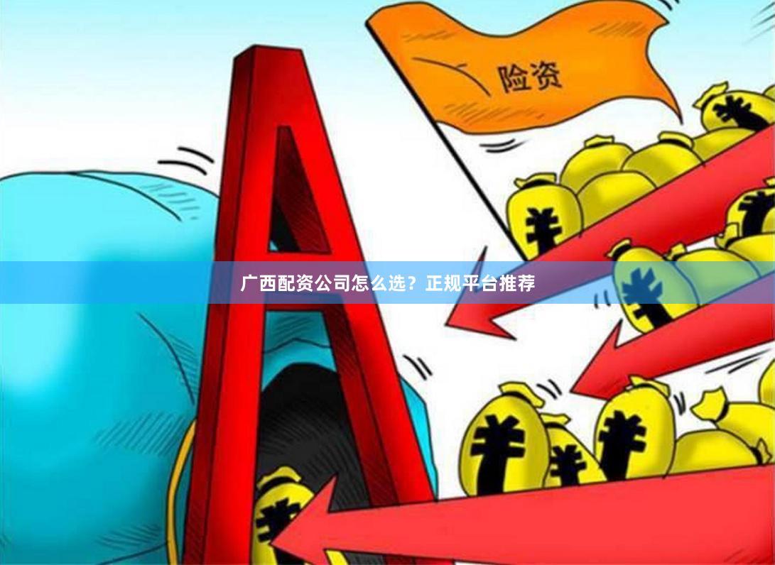 广西配资公司怎么选？正规平台推荐
