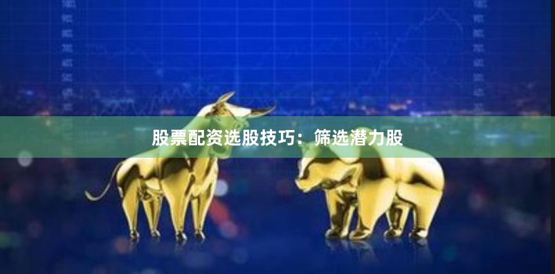 股票配资选股技巧：筛选潜力股