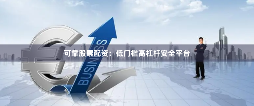 可靠股票配资：低门槛高杠杆安全平台