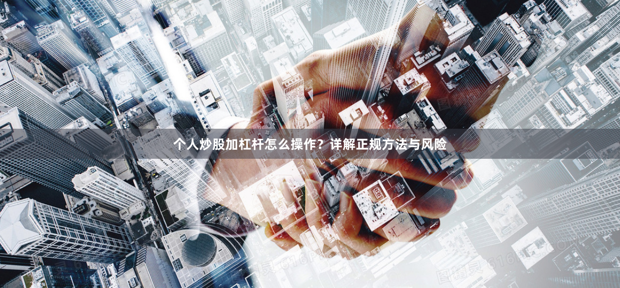 个人炒股加杠杆怎么操作？详解正规方法与风险