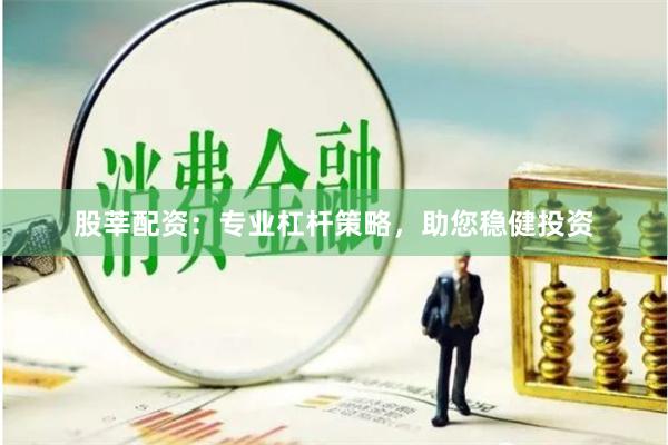 股莘配资：专业杠杆策略，助您稳健投资