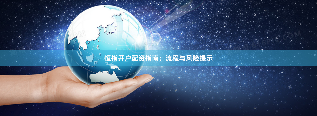 恒指开户配资指南：流程与风险提示