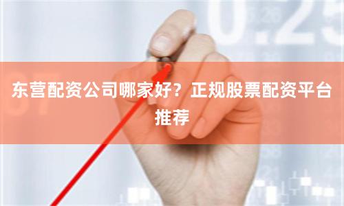 东营配资公司哪家好？正规股票配资平台推荐