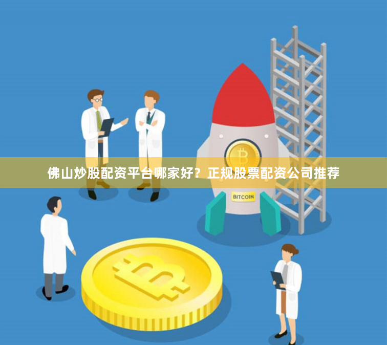 佛山炒股配资平台哪家好？正规股票配资公司推荐