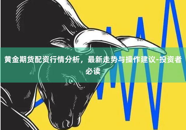 黄金期货配资行情分析，最新走势与操作建议-投资者必读