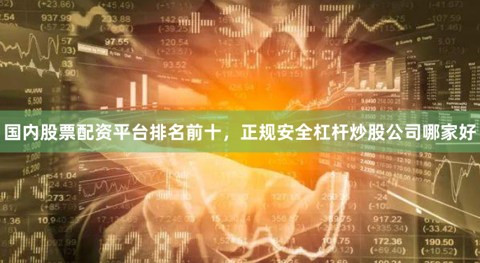 国内股票配资平台排名前十，正规安全杠杆炒股公司哪家好