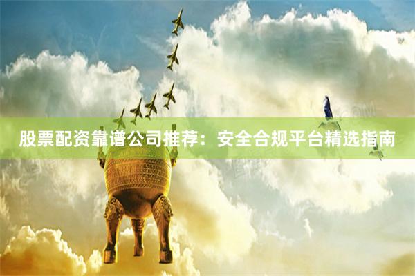 股票配资靠谱公司推荐：安全合规平台精选指南