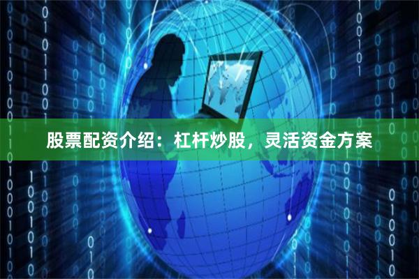 股票配资介绍：杠杆炒股，灵活资金方案