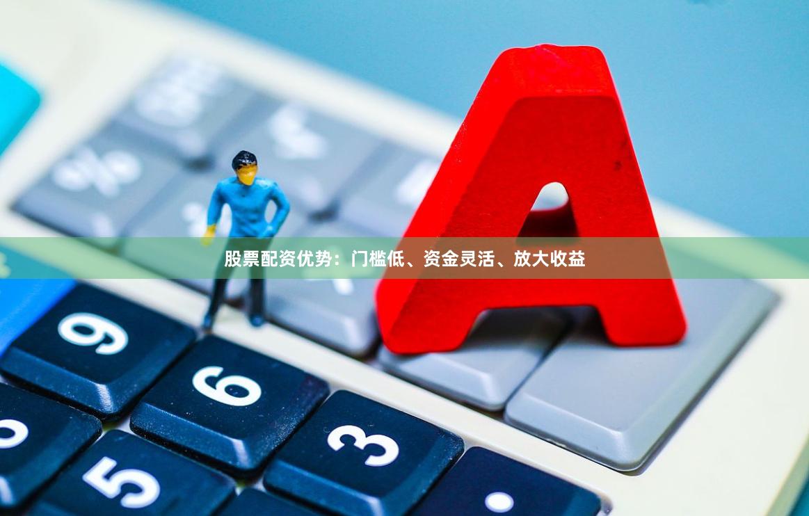 股票配资优势：门槛低、资金灵活、放大收益