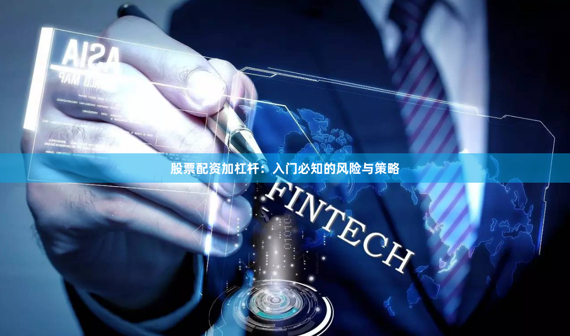 股票配资加杠杆：入门必知的风险与策略