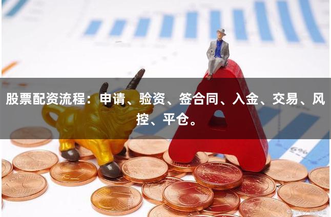 股票配资流程：申请、验资、签合同、入金、交易、风控、平仓。