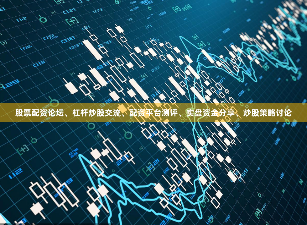 股票配资论坛、杠杆炒股交流、配资平台测评、实盘资金分享、炒股策略讨论