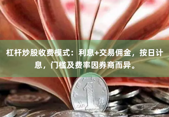 杠杆炒股收费模式:利息+交易佣金,按日计息,门槛及费率因券商而异。