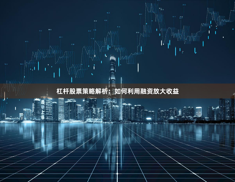 杠杆股票策略解析：如何利用融资放大收益