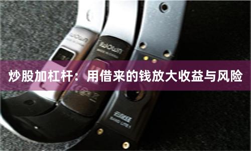炒股加杠杆：用借来的钱放大收益与风险