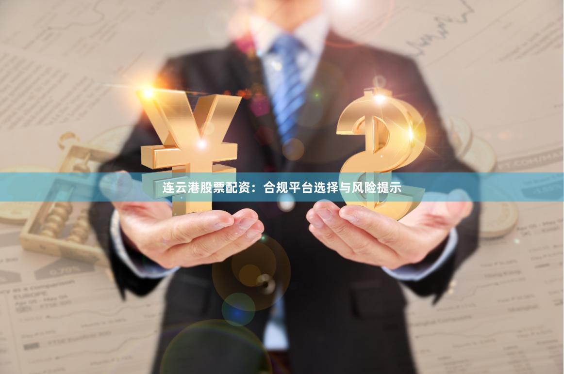 连云港股票配资：合规平台选择与风险提示