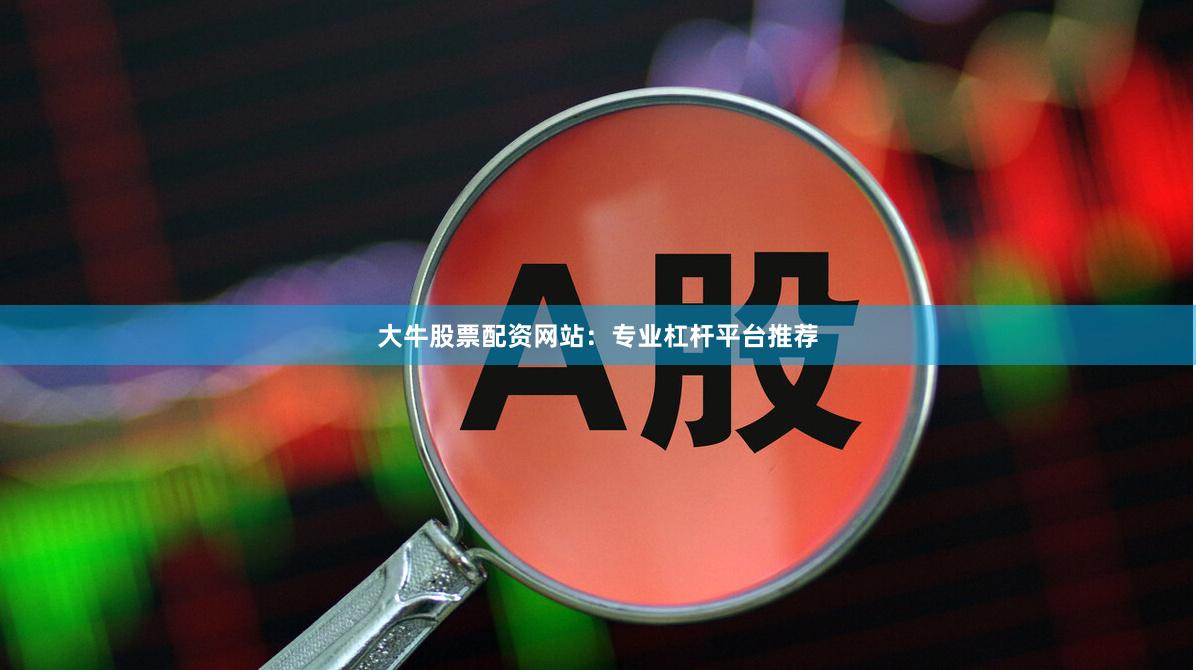 大牛股票配资网站：专业杠杆平台推荐