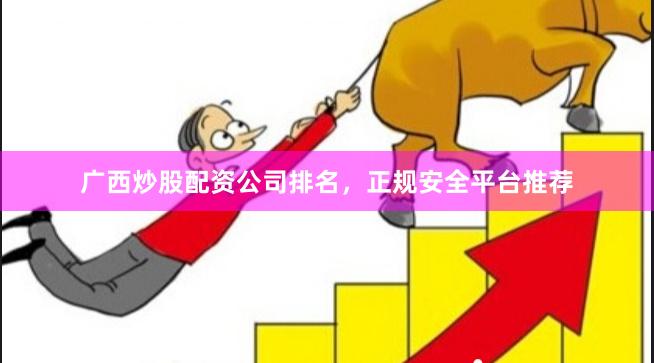 广西炒股配资公司排名，正规安全平台推荐