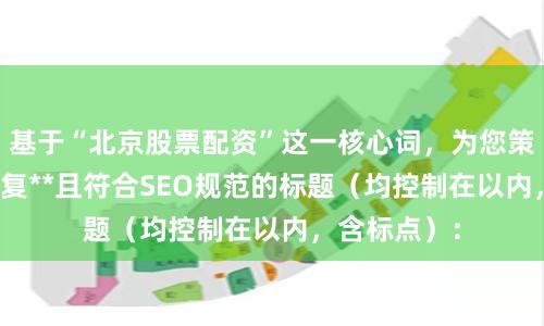 基于“北京股票配资”这一核心词，为您策划了**不重复**且符合SEO规范的标题（均控制在以内，含标点）：