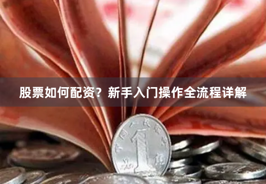 股票如何配资？新手入门操作全流程详解