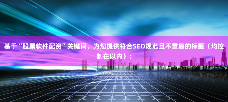 基于“股票软件配资”关键词，为您提供符合SEO规范且不重复的标题（均控制在以内）：